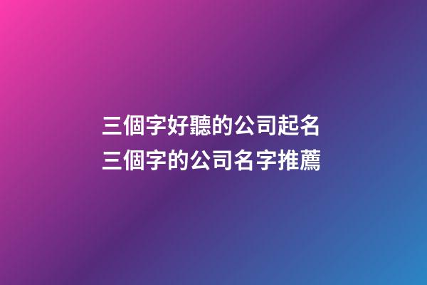 三個字好聽的公司起名 三個字的公司名字推薦